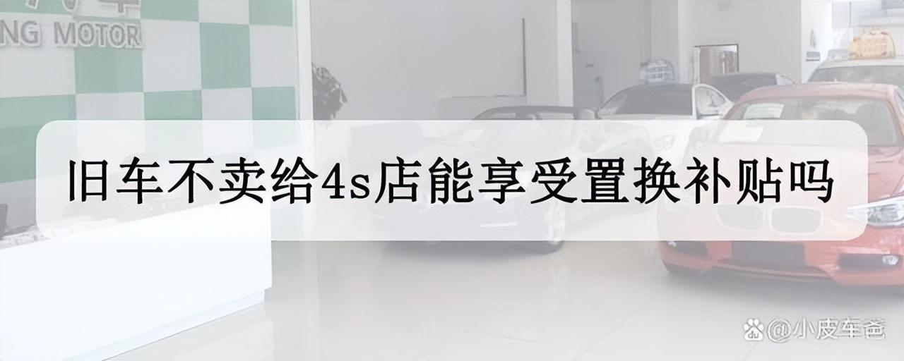 旧车不卖给4s店能享受置换补贴吗，4s店置换补贴是怎么回事？