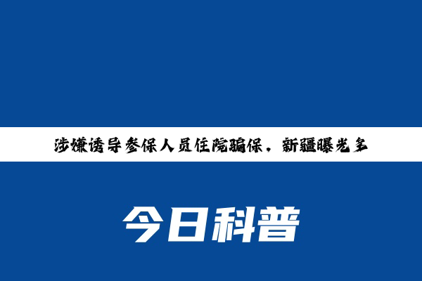 【新闻推荐】涉嫌诱导参保人员住院骗保，新疆曝光多起违法违规使用医保基金案例