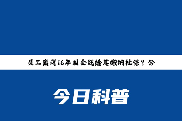 员工离岗16年国企还给其缴纳社保？公司所在地相关部门回应