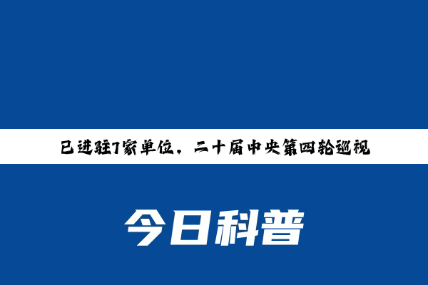 已进驻7家单位，二十届中央第四轮巡视陆续进驻